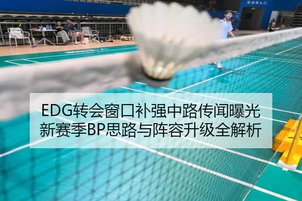 EDG转会窗口补强中路传闻曝光 新赛季BP思路与阵容升级全解析