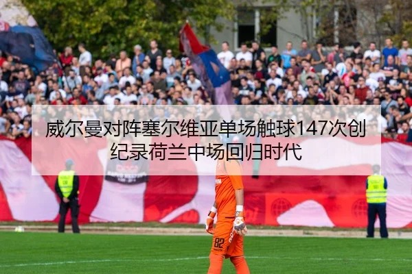 威尔曼对阵塞尔维亚单场触球147次创纪录荷兰中场回归时代